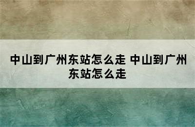 中山到广州东站怎么走 中山到广州东站怎么走